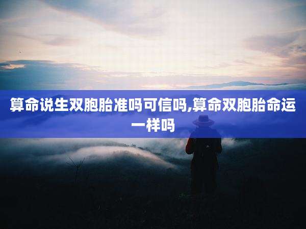 算命说生双胞胎准吗可信吗,算命双胞胎命运一样吗