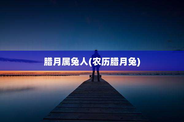 腊月属兔人(农历腊月兔)