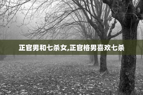 正官男和七杀女,正官格男喜欢七杀