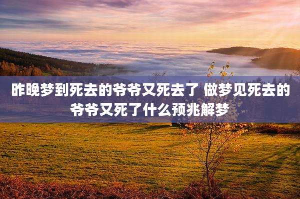 昨晚梦到死去的爷爷又死去了 做梦见死去的爷爷又死了什么预兆解梦