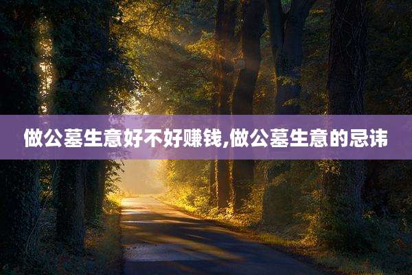 做公墓生意好不好赚钱,做公墓生意的忌讳