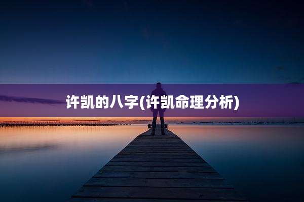 许凯的八字(许凯命理分析)