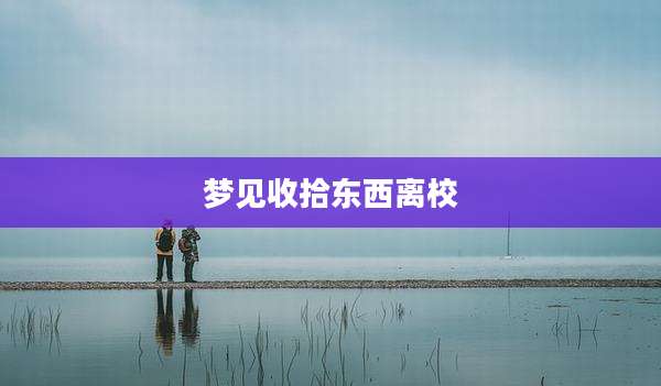 梦见收拾东西离校