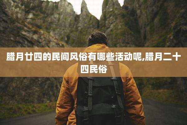 腊月廿四的民间风俗有哪些活动呢,腊月二十四民俗
