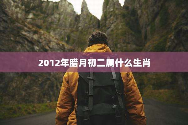 2012年腊月初二属什么生肖
