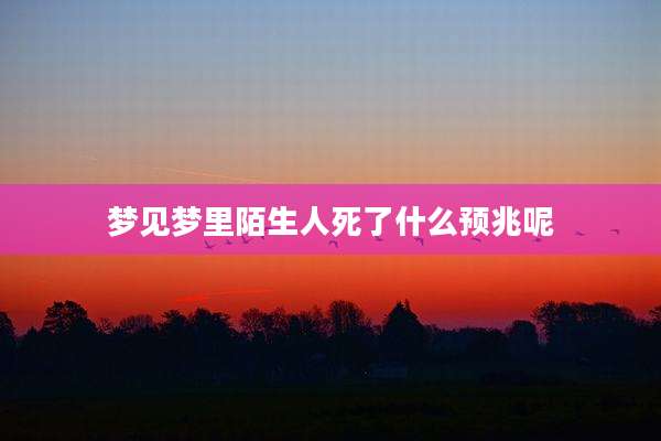梦见梦里陌生人死了什么预兆呢