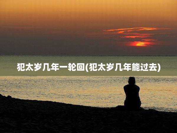 犯太岁几年一轮回(犯太岁几年能过去)