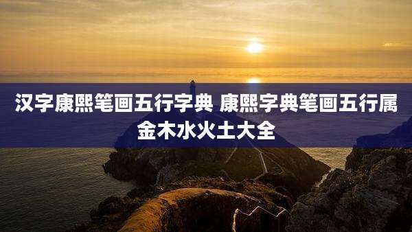 汉字康熙笔画五行字典 康熙字典笔画五行属金木水火土大全