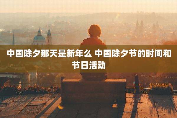 中国除夕那天是新年么 中国除夕节的时间和节日活动