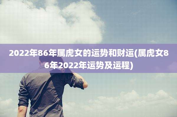 2022年86年属虎女的运势和财运(属虎女86年2022年运势及运程)