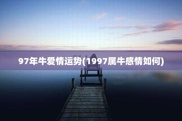 97年牛爱情运势(1997属牛感情如何)