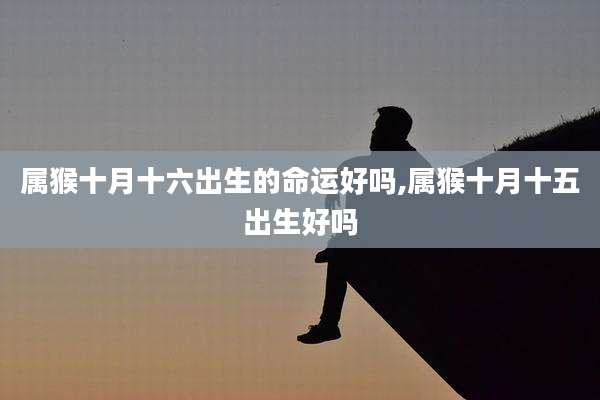 属猴十月十六出生的命运好吗,属猴十月十五出生好吗