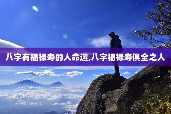 八字有福禄寿的人命运,八字福禄寿俱全之人
