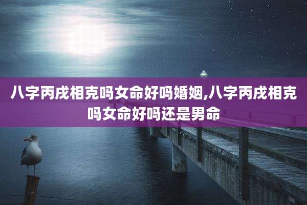 八字丙戌相克吗女命好吗婚姻,八字丙戌相克吗女命好吗还是男命