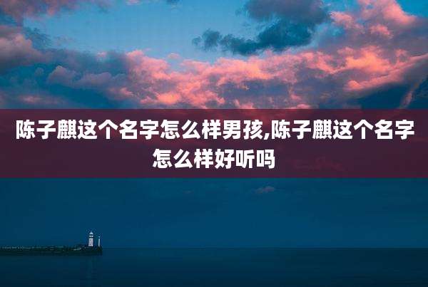 陈子麒这个名字怎么样男孩,陈子麒这个名字怎么样好听吗