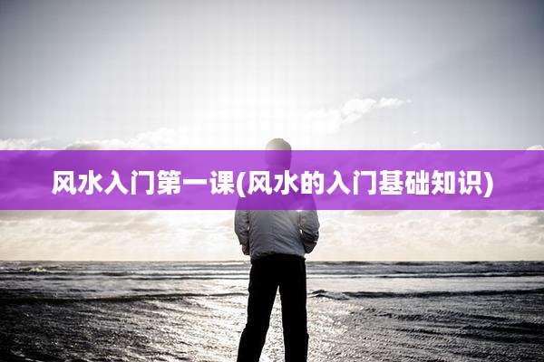 风水入门第一课(风水的入门基础知识)