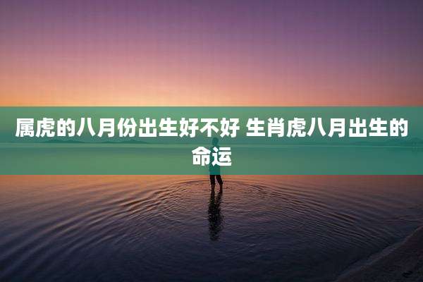 属虎的八月份出生好不好 生肖虎八月出生的命运