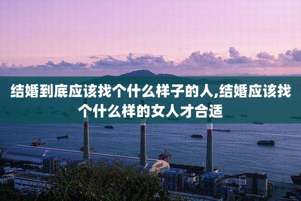 结婚到底应该找个什么样子的人,结婚应该找个什么样的女人才合适