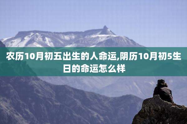 农历10月初五出生的人命运,阴历10月初5生日的命运怎么样