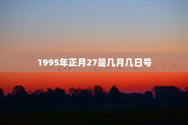 1995年正月27是几月几日号