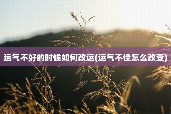 运气不好的时候如何改运(运气不佳怎么改变)