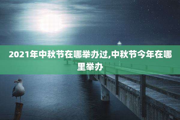 2021年中秋节在哪举办过,中秋节今年在哪里举办