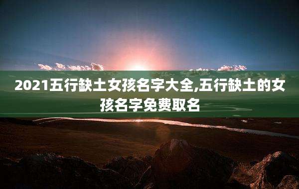 2021五行缺土女孩名字大全,五行缺土的女孩名字免费取名