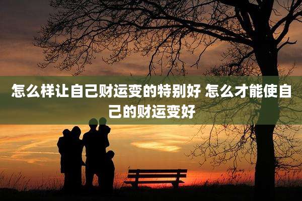 怎么样让自己财运变的特别好 怎么才能使自己的财运变好