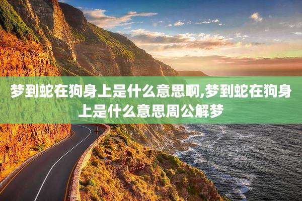 梦到蛇在狗身上是什么意思啊,梦到蛇在狗身上是什么意思周公解梦