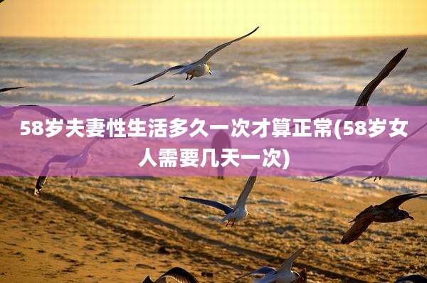 58岁夫妻性生活多久一次才算正常(58岁女人需要几天一次)