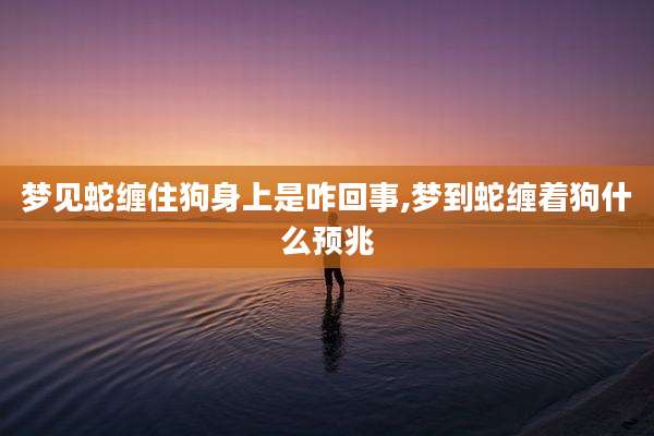 梦见蛇缠住狗身上是咋回事,梦到蛇缠着狗什么预兆