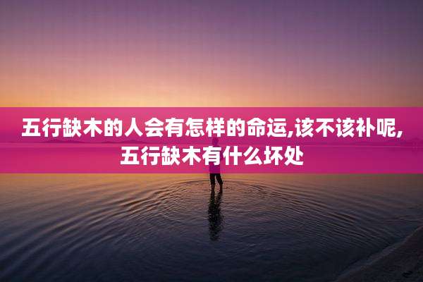 五行缺木的人会有怎样的命运,该不该补呢,五行缺木有什么坏处