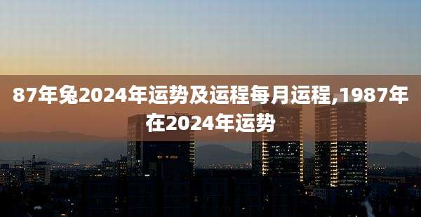 87年兔2024年运势及运程每月运程,1987年在2024年运势