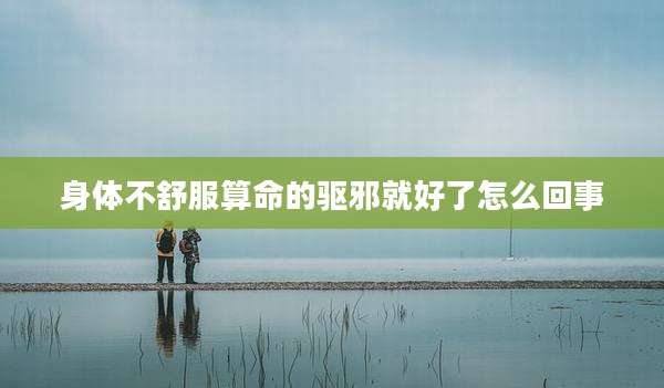 身体不舒服算命的驱邪就好了怎么回事