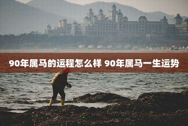 90年属马的运程怎么样 90年属马一生运势