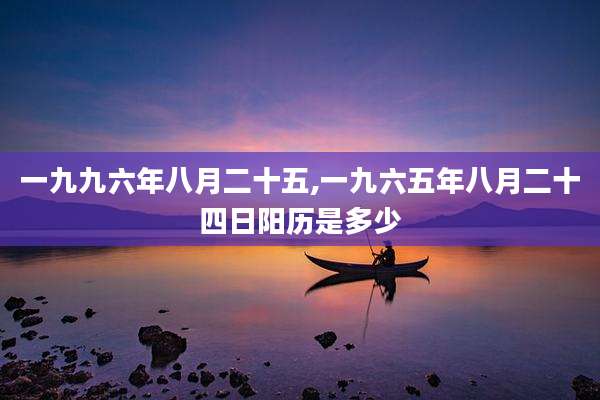 一九九六年八月二十五,一九六五年八月二十四日阳历是多少
