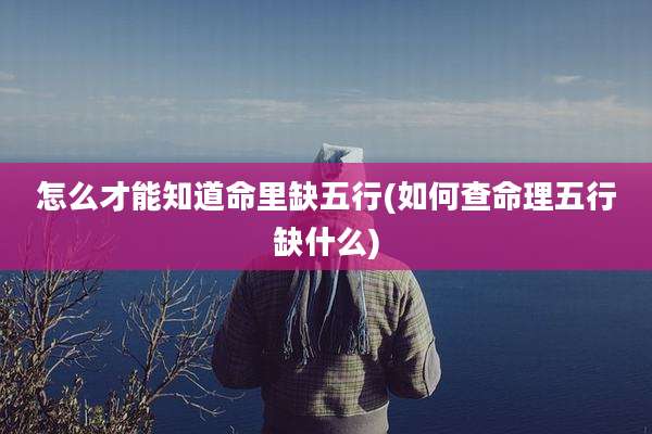 怎么才能知道命里缺五行(如何查命理五行缺什么)