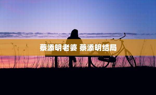 蔡添明老婆 蔡添明结局