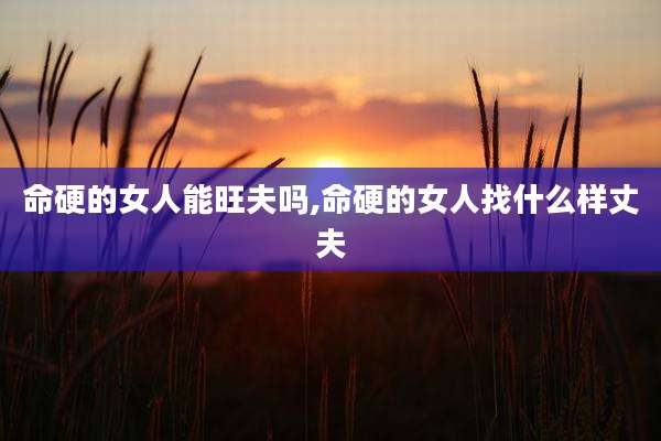 命硬的女人能旺夫吗,命硬的女人找什么样丈夫