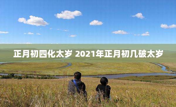 正月初四化太岁 2021年正月初几破太岁