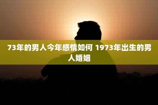 73年的男人今年感情如何 1973年出生的男人婚姻