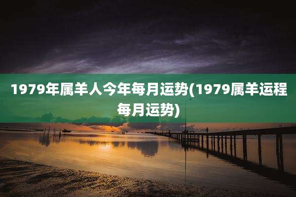 1979年属羊人今年每月运势(1979属羊运程每月运势)
