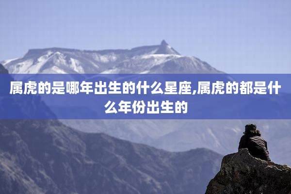 属虎的是哪年出生的什么星座,属虎的都是什么年份出生的