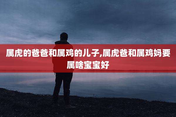 属虎的爸爸和属鸡的儿子,属虎爸和属鸡妈要属啥宝宝好