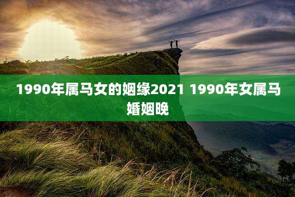 1990年属马女的姻缘2021 1990年女属马婚姻晚