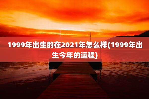 1999年出生的在2021年怎么样(1999年出生今年的运程)
