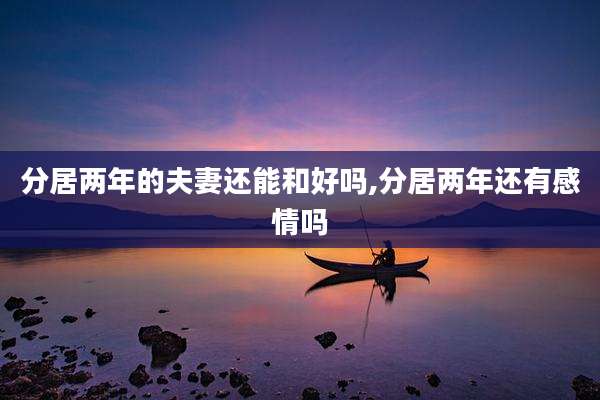 分居两年的夫妻还能和好吗,分居两年还有感情吗