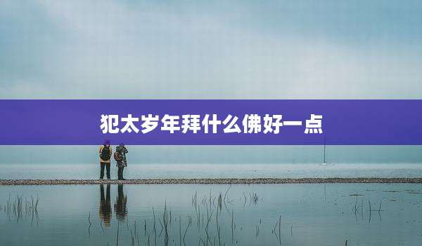 犯太岁年拜什么佛好一点