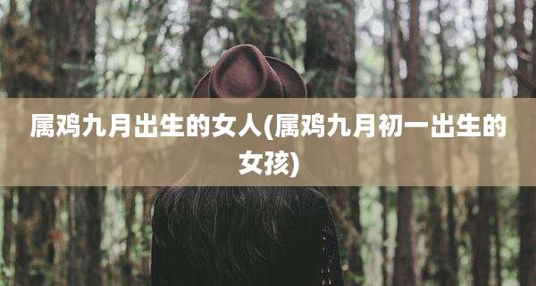 属鸡九月出生的女人(属鸡九月初一出生的女孩)