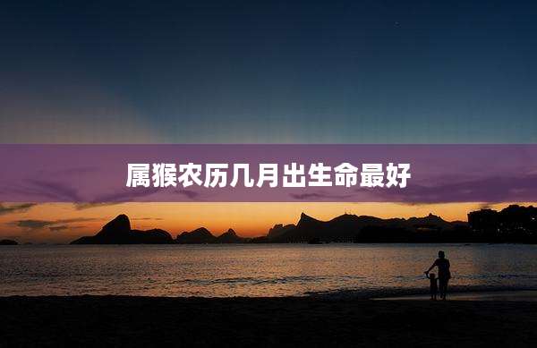 属猴农历几月出生命最好